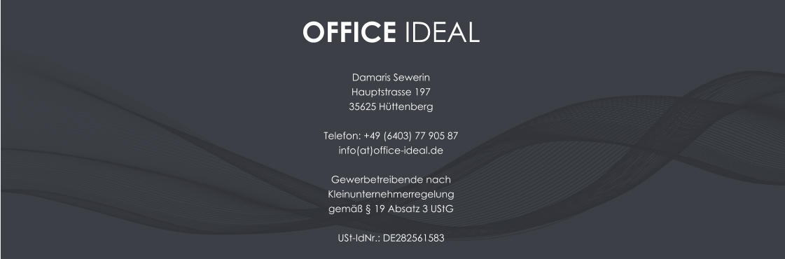OFFICE IDEAL  Damaris Sewerin Hauptstrasse 19735625 Hüttenberg  Telefon: +49 (6403) 77 905 87info(at)office-ideal.de  Gewerbetreibende nach  Kleinunternehmerregelung  gemäß § 19 Absatz 3 UStG USt-IdNr.: DE282561583